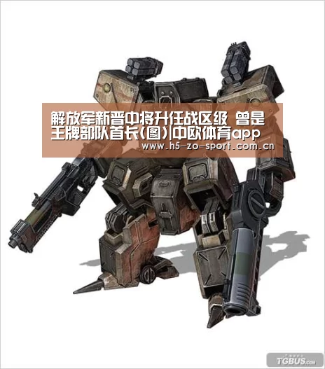 解放军新晋中将升任战区级 曾是王牌部队首长(图)|中欧体育app官方下载(图1) 中欧体育官网登录入口