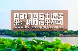 四部门回应土壤污染:耕地污染不可逆是极少数现象|中欧体育app官方下载(图1) 中欧体育app官方下载