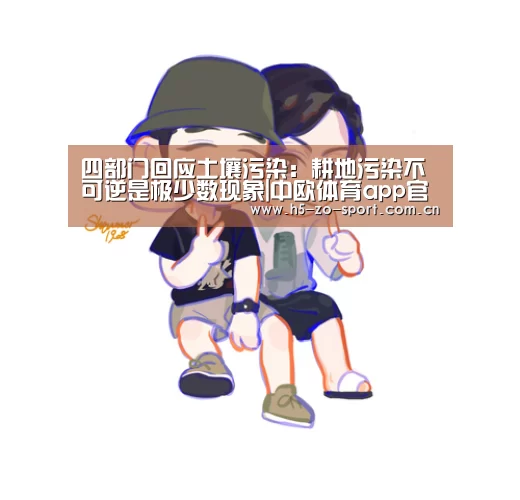 四部门回应土壤污染:耕地污染不可逆是极少数现象|中欧体育app官方下载(图2) 中欧体育app官方下载