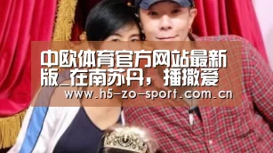 中欧体育官方网站最新版_在南苏丹，播撒爱与和平的种子